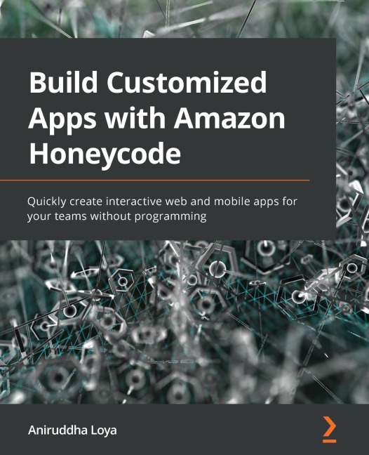 Build Customized Apps with Amazon Honeycode: Quickly create interactive web and mobile apps for your teams without programming