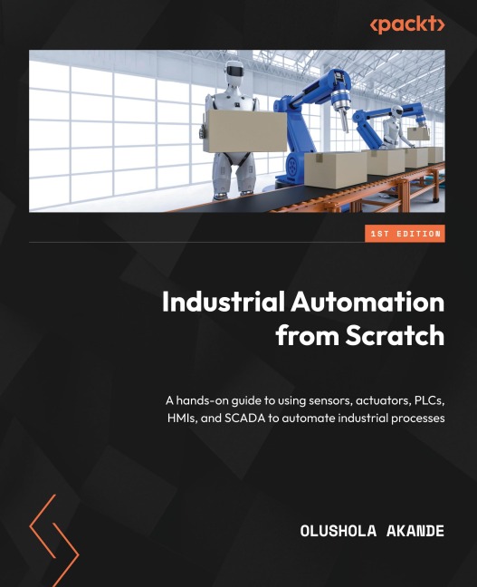 Industrial Automation from Scratch: A hands-on guide to using sensors, actuators, PLCs, HMIs, and SCADA to automate industrial processes
