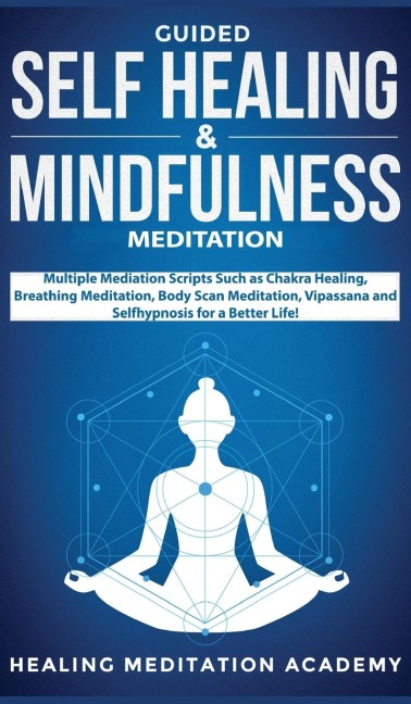 Guided Self Healing & Mindfulness Meditation: Multiple Mediation Scripts Such as Chakra Healing, Breathing Meditation, Body Scan Meditation, Vipassana and Selfhypnosis for a Better Life!