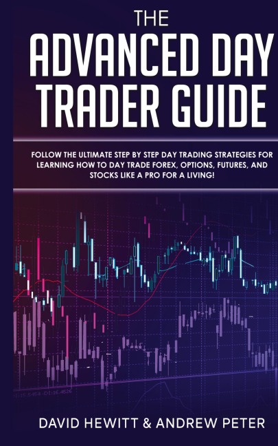 The Advanced Day Trader Guide: Follow the Ultimate Step by Step Day Trading Strategies for Learning How to Day Trade Forex, Options, Futures, and Stocks like a Pro for a Living!
