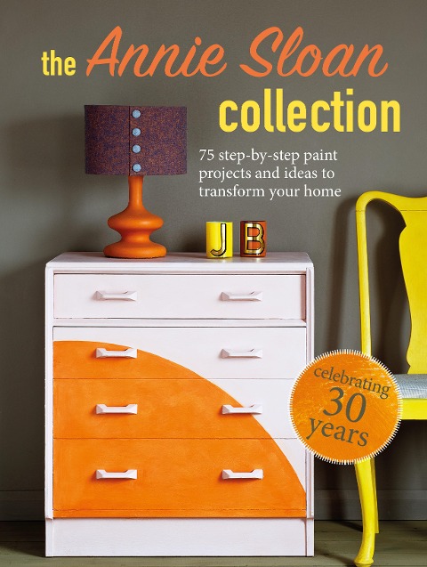 The Annie Sloan Collection: 75 Step-By-Step Paint Projects and Ideas to Transform Your Home