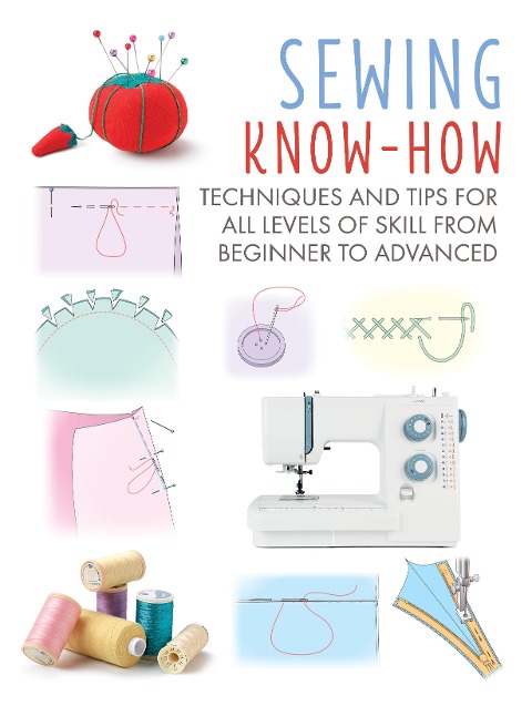 Sewing Know-How: Techniques and Tips for All Levels of Skill from Beginner to Advanced