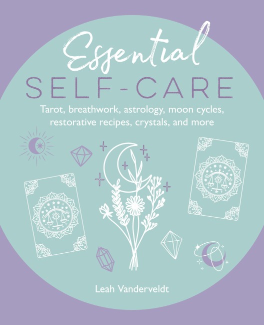 Essential Self-Care: Tarot, Breathwork, Astrology, Moon Cycles, Restorative Recipes, Crystals, and More