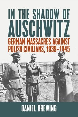 In the Shadow of Auschwitz: German Massacres Against Polish Civilians, 1939-1945