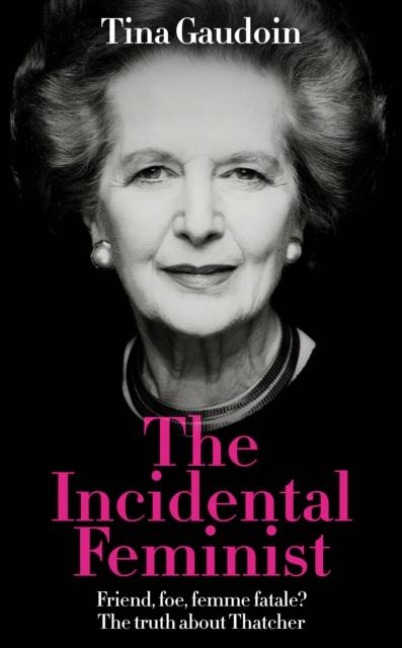 The Incidental Feminist: Friend, foe, femme fatale? The truth about Thatcher