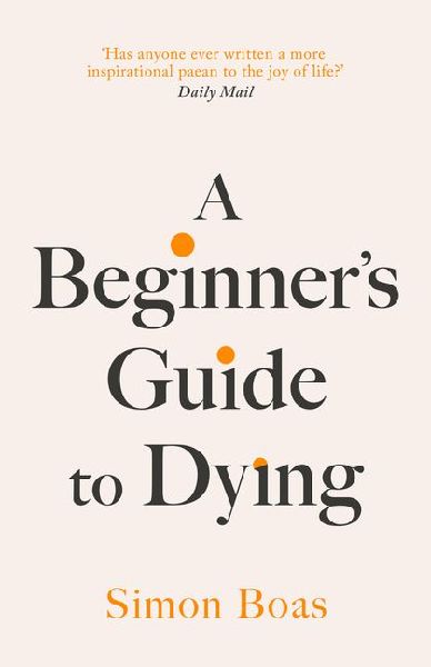 A Beginners Guide to Dying: The Sunday Times Bestseller, Has anyone ever written a more inspirational paean to the joy of life? Daily Mail