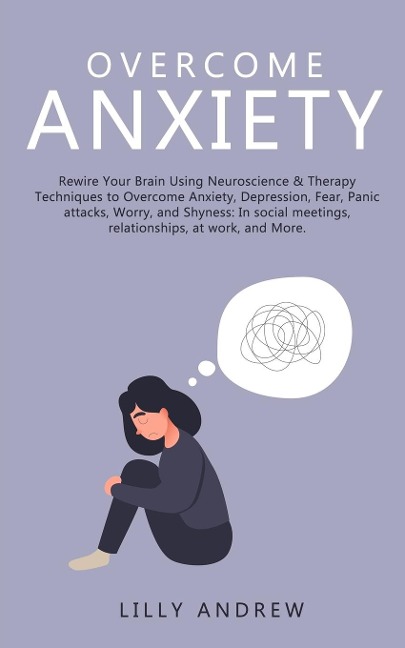 Overcome Anxiety: Rewire Your Brain Using Neuroscience & Therapy Techniques to Overcome Anxiety, Depression, Fear, Panic Attacks, Worry, and Shyness: In Social Meetings, Relationships, at Work, and More