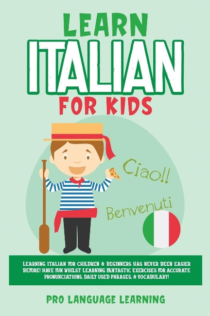 Learn Italian for Kids: Learning Italian for Children & Beginners Has Never Been Easier Before! Have Fun Whilst Learning Fantastic Exercises for Accurate Pronunciations, Daily Used Phrases, & Vocabulary!