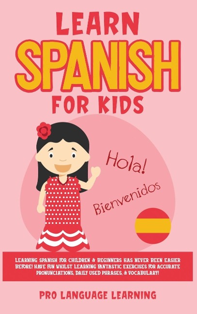 Learn Spanish for Kids: Learning Spanish for Children & Beginners Has Never Been Easier Before! Have Fun Whilst Learning Fantastic Exercises for Accurate Pronunciations, Daily Used Phrases, & Vocabulary!