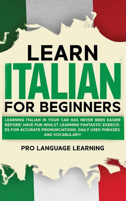 Learn Italian for Beginners: Learning Italian in Your Car Has Never Been Easier Before! Have Fun Whilst Learning Fantastic Exercises for Accurate Pronunciations, Daily Used Phrases, and Vocabulary!