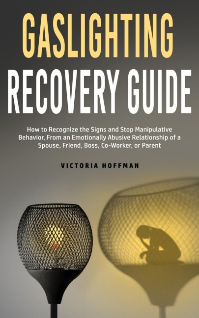 Gaslighting Recovery Guide: How to Recognize the Signs and Stop Manipulative Behavior in an Emotionally Abusive Relationship with a Spouse, Friend, Boss, Co-Worker, or Parent