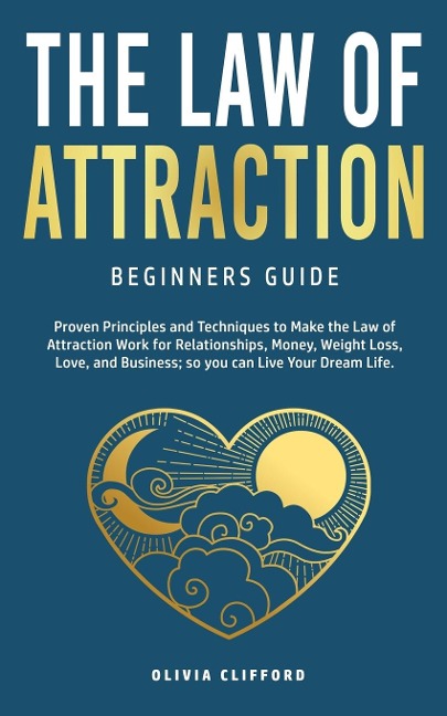 Law of Attraction-Beginners Guide: Proven Principles and Techniques to Make the Law of Attraction Work for Relationships, Money, Weight Loss, Love, and Business So You Can Live Your Dream Life