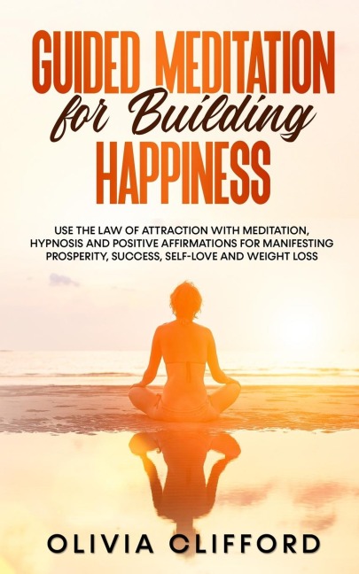 Guided Meditation for Building Happiness: Use The Law of Attraction with Meditation, Hypnosis and Positive Affirmations for Manifesting Prosperity, Success, Self-Love and Weight Loss