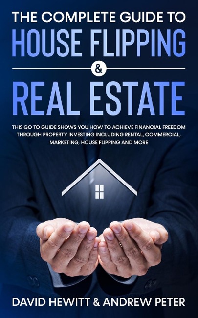 The Complete Guide to House Flipping & Real Estate: This Go To Guide Shows You How To Achieve Financial Freedom Through Property Investing Including Rental, Commercial, Marketing, House Flipping And More