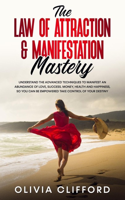 The Law of Attraction & Manifestation Mastery: Understand the Advanced Techniques to Manifest an Abundance of Love, Success,  Money, Health and Happiness, so you can be Empowered to Take Control of Your Destiny