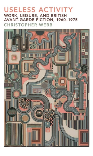 Useless Activity Work, Leisure and British Avant-garde Fiction, 1960-1975