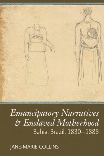 Emancipatory Narratives and Enslaved Motherhood Bahia, Brazil, C.1830-1888
