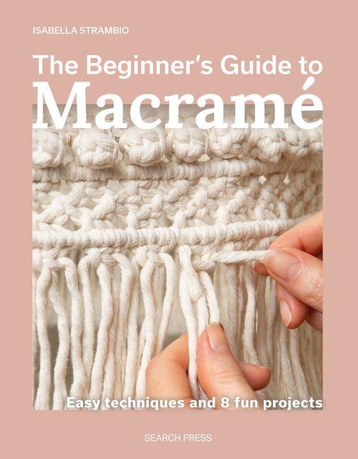 The Beginners Guide to Macrame: Easy Techniques and 8 Fun Projects