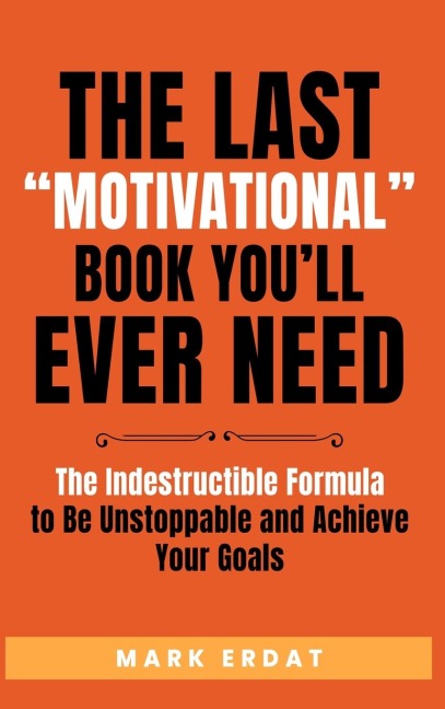 The Last Motivational Book Youll Ever Need: The Indestructible Formula to Be Unstoppable and Achieve Your Goals