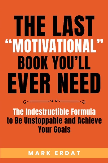 The Last Motivational Book Youll Ever Need: The Indestructible Formula to Be Unstoppable and Achieve Your Goals