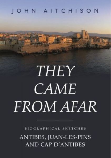 They Came from Afar: Biographical Sketches: Antibes, Juan-Les-Pins and Cap Dantibes