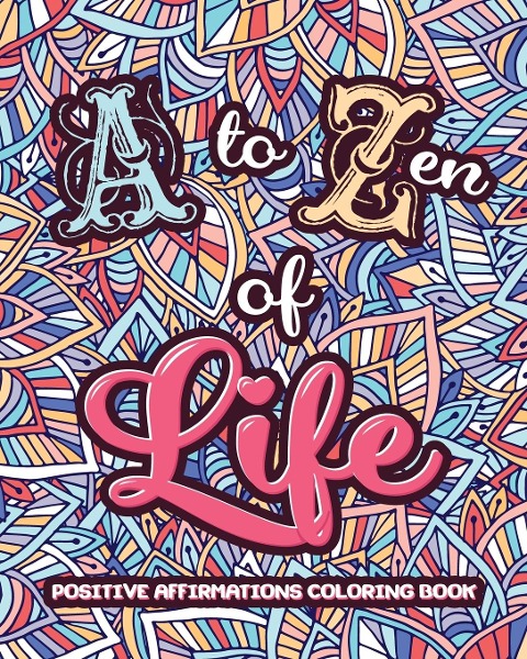 A to ZEN of LIFE: A Motivational Adult Coloring Book - Alphabet of Success for Everyone! Inspiring Quotes and Positive Affirmations