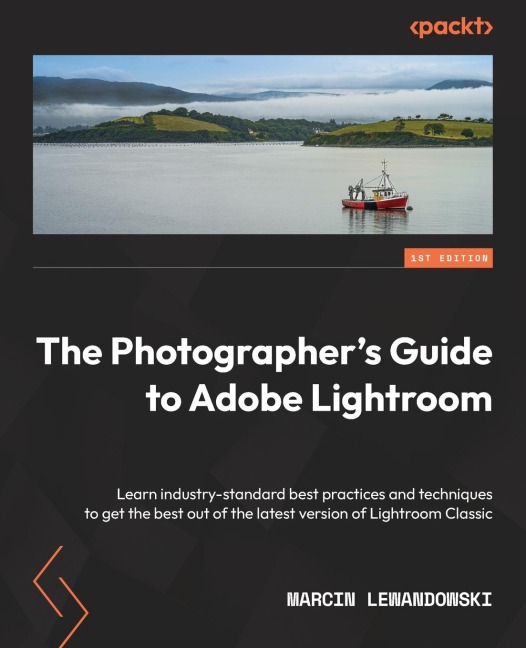 The Photographers Guide to Adobe Lightroom: Learn industry-standard best practices and techniques to get the best out of the latest version of Lightroom Classic