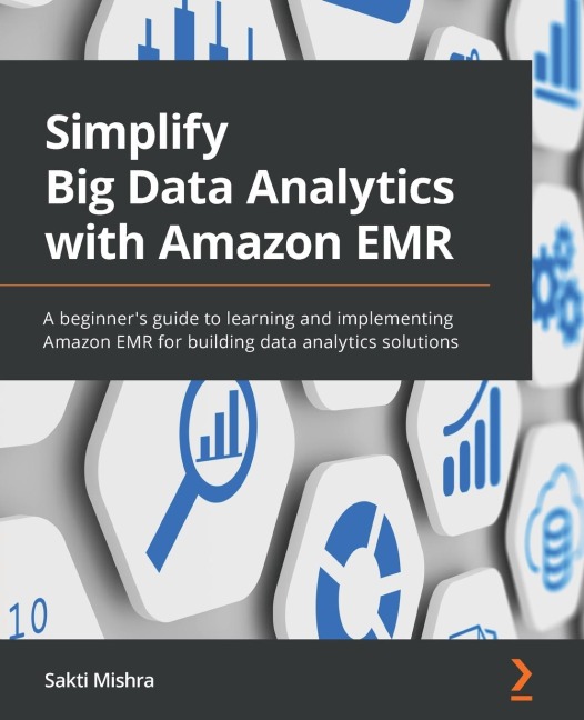 Simplify Big Data Analytics with Amazon EMR: A beginners guide to learning and implementing Amazon EMR for building data analytics solutions