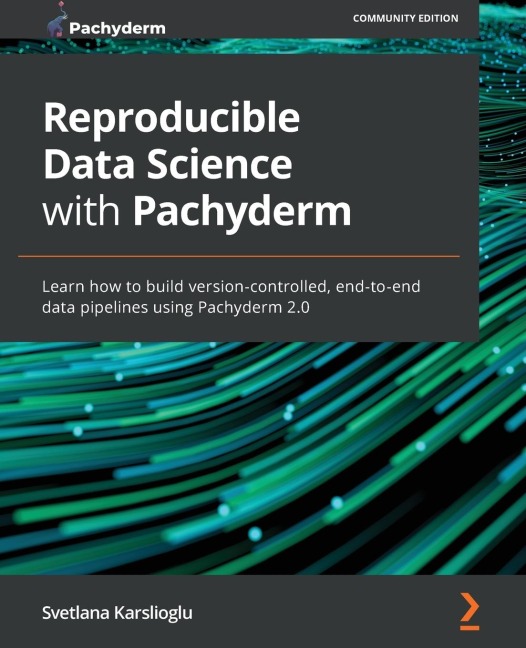 Reproducible Data Science with Pachyderm: Learn how to build version-controlled, end-to-end data pipelines using Pachyderm 2.0