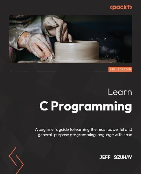 Learn C Programming - Second Edition: A beginners guide to learning the most powerful and general-purpose programming language with ease