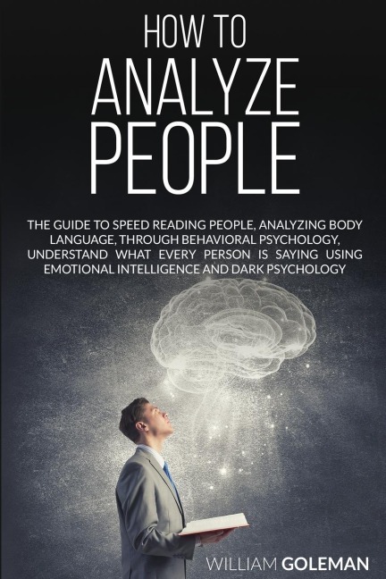 HOW TO ANALYZE PEOPLE: The Guide to Speed Reading People, Analyzing Body Language, Through Behavioral Psychology Understand What Every Person is Saying Using Emotional Intelligence and Dark Psychology