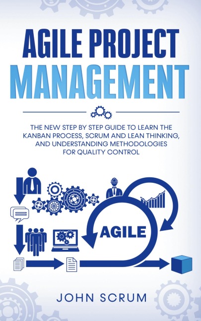Agile Project Management: The New Step By Step Guide to Learn the Kanban Process, Scrum and Lean Thinking, and Understanding Methodologies for Quality Control