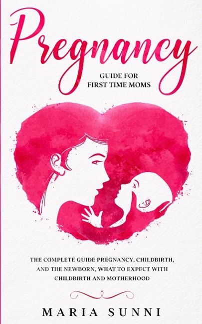PREGNANCY GUIDE FOR FIRST TIME MOMS: The Complete Guide Pregnancy, Childbirth, and the Newborn, What to Expect With Childbirth and Motherhood