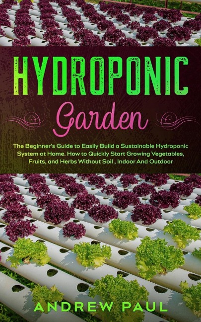 HYDROPONIC GARDEN: The Beginners Guide to Easily Build a Sustainable Hydroponic System at Home. How to Quickly Start Growing Vegetables, Fruits, and Herbs Without Soil,Indoor And Outdoor