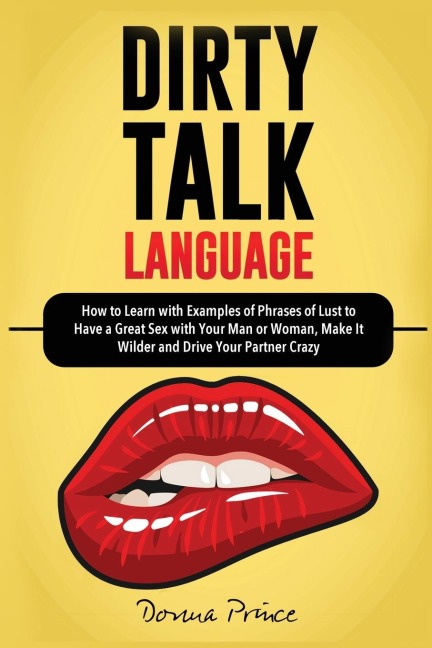Dirty Talk Language How to Learn with Examples of Phrases of Lust to Have a Great Sex with Your Man Or Woman, Make It Wilder and Drive Your Partner Crazy
