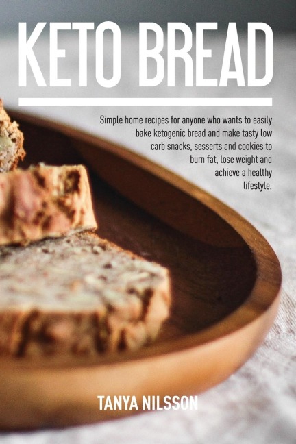 KETO BREAD BOOK: Simple Home Recipes for Anyone Who Wants to Easily Bake Ketogenic Bread, and Make Tasty Low Carb Snacks, Desserts and Cookies to Burn Fat, Lose Weight and Achieve a Healthy Life Book