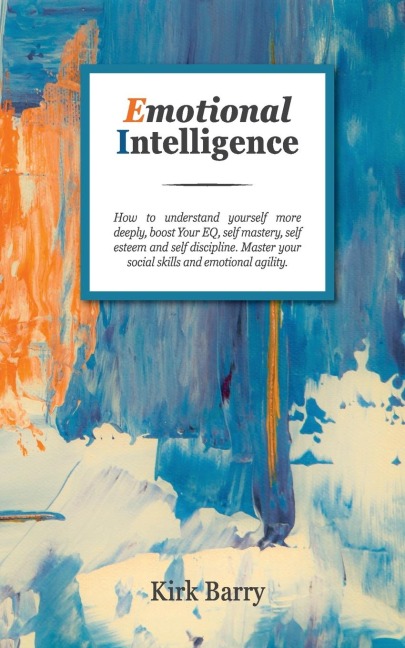 EMOTIONAL INTELLIGENCE: How To Understand Yourself More Deeply, Boost Your Eq, Self Mastery, Self Esteem And Self Discipline. Master Your Social Skills And Emotional Agility.