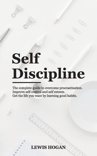 SELF DISCIPLINE: THE COMPLETE GUIDE TO OVERCOME PROCRASTINATION. IMPROVE SELF CONTROL AND SELF ESTEEM. GET THE LIFE YOU WANT LEARNING GOOD HABITS.