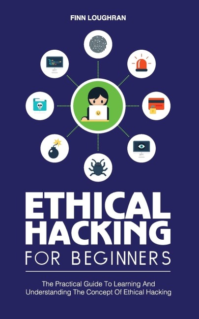 ETHICAL HACKING FOR BEGINNERS: The Practical Guide To Learning And Understanding The Concept Of Ethical Hacking