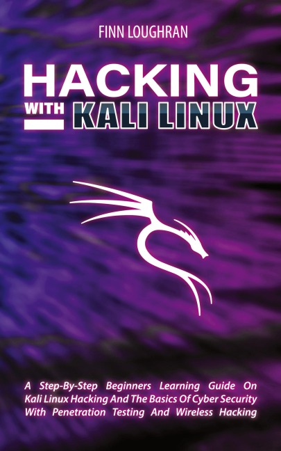 HACKING WITH KALI LINUX: A Step-By-Step Beginners Learning Guide On Kali Linux Hacking And The Basics Of Cyber Security With Penetration Testing And Wireless Hacking