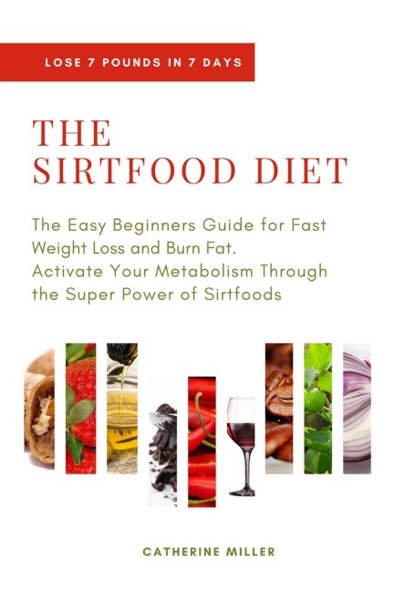 THE SIRTFOOD DIET: The Easy Beginners Guide for Fast Weight Loss and Burn Fat. Activate Your Metabolism Through the Super Power of Sirtfoods