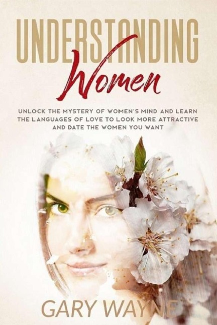 Understanding Women: Unlock the mystery of womens mind and learn the languages of love to look more attractive and date the women you want
