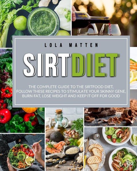 Sirt Diet: The Complete Guide to the Sirtfood Diet, follow these Recipes to stimulate your Skinny Gene, burn Fat, lose Weight and keep it off: The Complete Guide to the Sirtfood Diet, follow these Recipes to stimulate your Skinny Gene, burn Fat, lose Weig