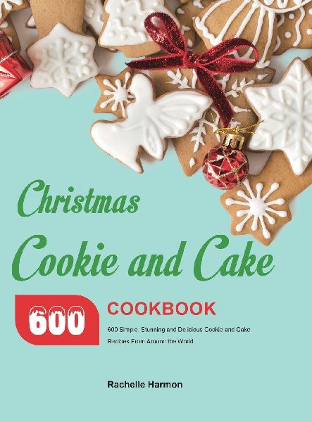 Christmas Cookie and Cake Cookbook: 600 Simple, Stunning and Delicious Cookie and Cake Recipes From Around the World