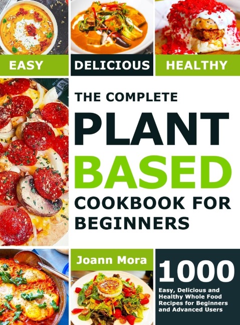 The Complete Plant Based Cookbook for Beginners: 1000 Easy, Delicious and Healthy Whole Food Recipes for Beginners and Advanced Users