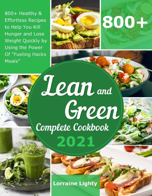Lean and Green Complete Cookbook 2021: 800+ Healthy & Effortless Recipes to Help You Kill Hunger and Lose Weight Quickly by Using the Power of "Fueling Hacks Meals"