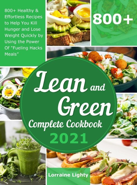 Lean and Green Complete Cookbook 2021: 800+ Healthy & Effortless Recipes to Help You Kill Hunger and Lose Weight Quickly by Using the Power of "Fueling Hacks Meals"
