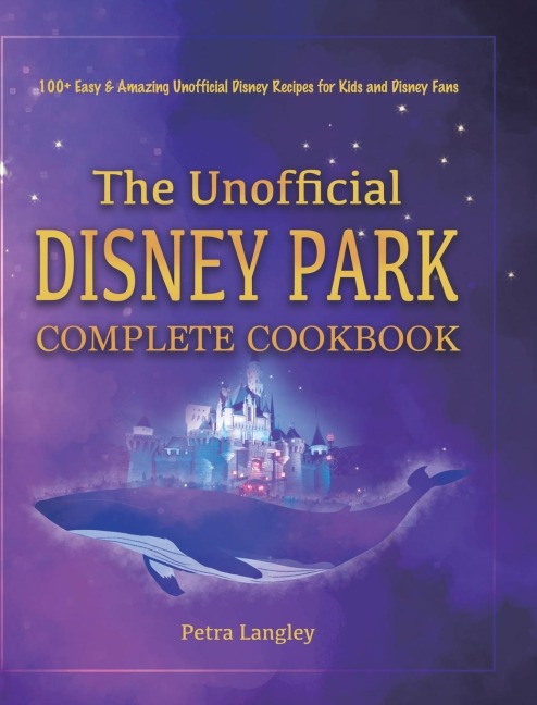 The Unofficial Disney Park Complete Cookbook: 100+ Easy &amp; Amazing Unofficial Disney Recipes for Kids and Disney Fans