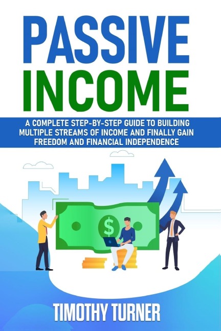 Passive Income: A Complete Step-by-Step Guide to Building Multiple Streams of Income and Finally Gain Freedom and Financial Independence