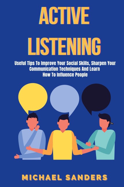 Active listening: Useful Tips to Improve Your Social Skills, Sharpen Your Communication Techniques And Learn How To Influence People